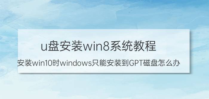 u盘安装win8系统教程 安装win10时windows只能安装到GPT磁盘怎么办？